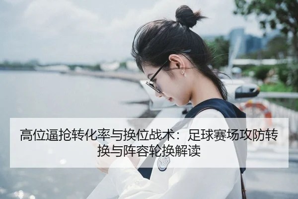 高位逼抢转化率与换位战术：足球赛场攻防转换与阵容轮换解读