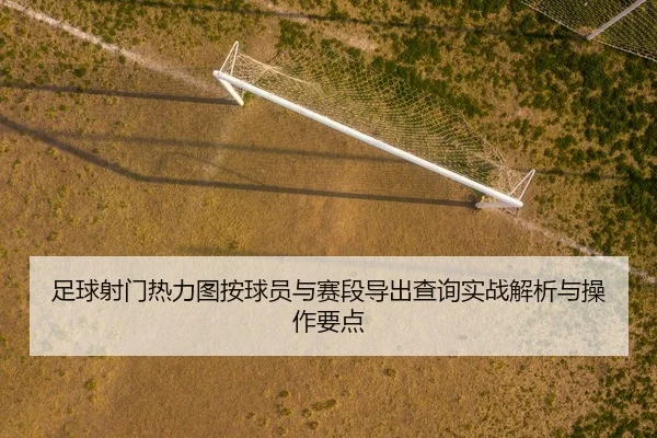 足球射门热力图按球员与赛段导出查询实战解析与操作要点
